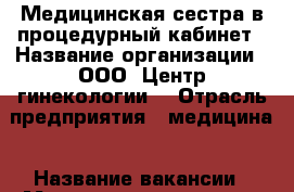 Медицинская сестра в процедурный кабинет › Название организации ­ ООО “Центр гинекологии“ › Отрасль предприятия ­ медицина › Название вакансии ­ Медицинская сестра › Место работы ­ Шуваловский пр. д. 37, кор.1 › Минимальный оклад ­ 25 000 - Ленинградская обл., Санкт-Петербург г. Работа » Вакансии   . Ленинградская обл.,Санкт-Петербург г.